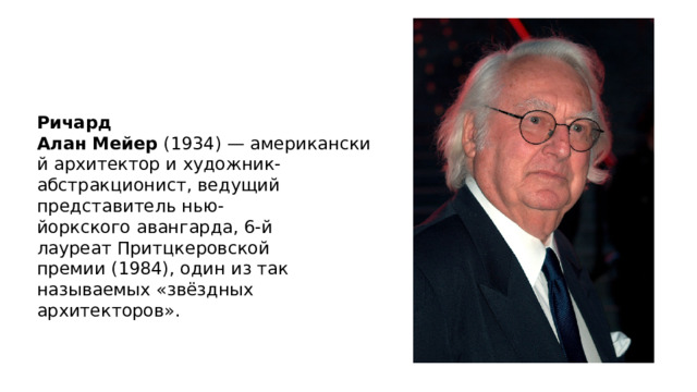 Ричард Алан   Мейер  (1934) — американский архитектор и художник-абстракционист, ведущий представитель нью-йоркского авангарда, 6-й лауреат Притцкеровской премии (1984), один из так называемых «звёздных архитекторов». Ричард Алан   Мейер  ( 1934 ) —  американский   архитектор  и художник-абстракционист, ведущий представитель  нью-йоркского   авангарда , 6-й лауреат  Притцкеровской премии  (1984), один из так называемых « звёздных архитекторов».  