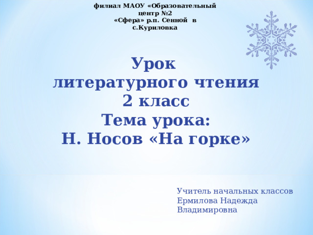 филиал МАОУ « Образовательный центр №2 « Сфера » р.п. Сенной в с.Куриловка   Урок литературного чтения 2 класс  Тема урока: Н. Носов «На горке»  Учитель начальных классов Ермилова Надежда Владимировна 