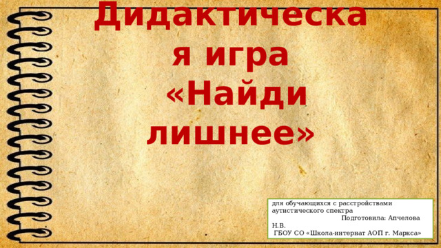 Дидактическая игра  «Найди лишнее» для обучающихся с расстройствами аутистического спектра Подготовила: Апчелова Н.В. ГБОУ СО «Школа-интернат АОП г. Маркса» 