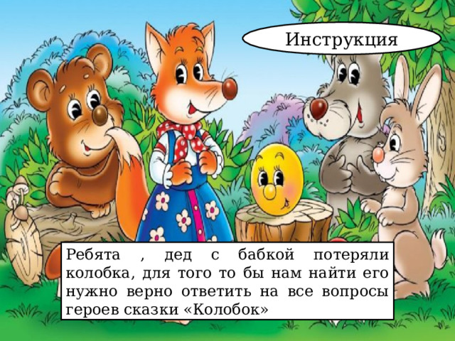 Инструкция Ребята , дед с бабкой потеряли колобка, для того то бы нам найти его нужно верно ответить на все вопросы героев сказки «Колобок» 