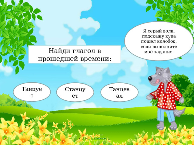 Я серый волк, подскажу куда пошел колобок, если выполните моё задание. Найди глагол в прошедшей времени: Танцует Станцует Танцевал 