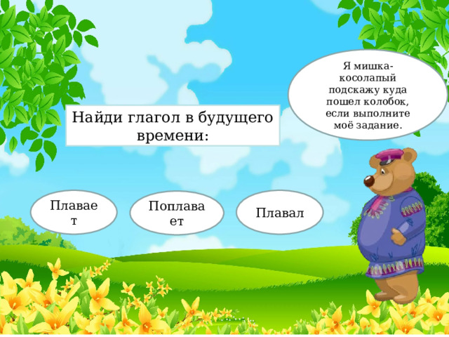 Я мишка-косолапый подскажу куда пошел колобок, если выполните моё задание. Найди глагол в будущего времени: Плавает Плавал Поплавает 