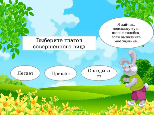 Я зайчик, подскажу куда пошел колобок, если выполните моё задание. Выберите глагол совершенного вида Летает Опаздывает Пришел 
