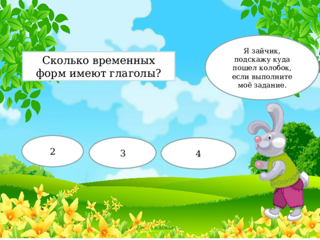 Я зайчик, подскажу куда пошел колобок, если выполните моё задание. Сколько временных форм имеют глаголы? 2 3 4 