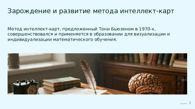 Зарождение и развитие метода интеллект-карт Метод интеллект-карт, предложенный Тони Бьюзеном в 1970-х, совершенствовался и применяется в образовании для визуализации и индивидуализации математического обучения. 2  