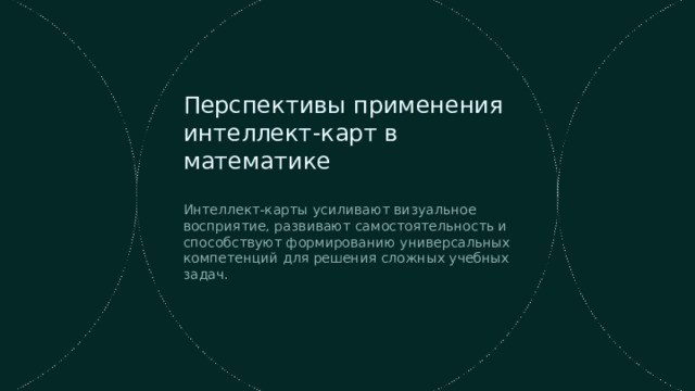 Перспективы применения интеллект-карт в математике Интеллект-карты усиливают визуальное восприятие, развивают самостоятельность и способствуют формированию универсальных компетенций для решения сложных учебных задач.  