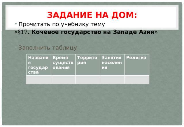 Задание на дом: Прочитать по учебнику тему « §17. Кочевое государство на Западе Азии » Заполнить таблицу Названия государства Время существования Территория Занятия населения Религия 
