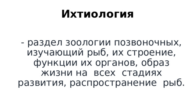 Ихтиология - раздел зоологии позвоночных, изучающий рыб, их строение, функции их органов, образ жизни на всех стадиях развития, распространение рыб. 