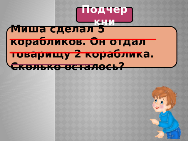 Подчеркни Миша сделал 5 корабликов. Он отдал товарищу 2 кораблика. Сколько осталось? 