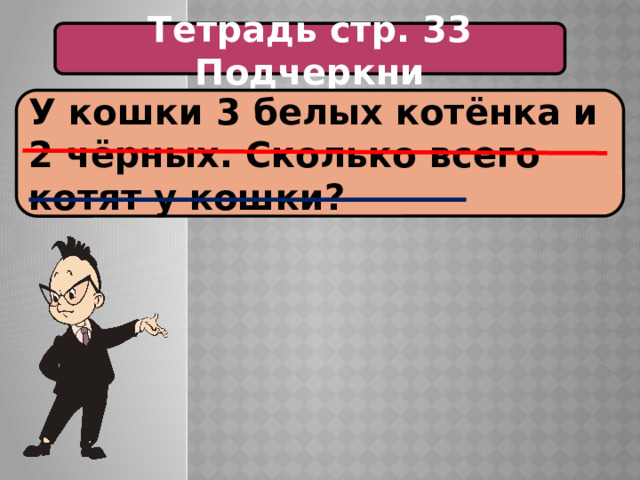 Тетрадь стр. 33 Подчеркни У кошки 3 белых котёнка и 2 чёрных. Сколько всего котят у кошки? 