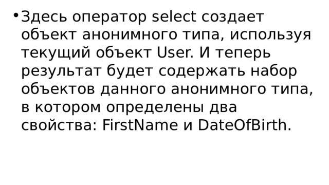 Здесь оператор select создает объект анонимного типа, используя текущий объект User. И теперь результат будет содержать набор объектов данного анонимного типа, в котором определены два свойства: FirstName и DateOfBirth. 