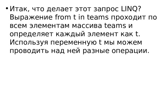 Итак, что делает этот запрос LINQ? Выражение from t in teams проходит по всем элементам массива teams и определяет каждый элемент как t. Используя переменную t мы можем проводить над ней разные операции. 