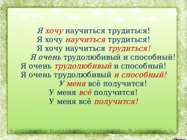   Я хочу   научиться трудиться!  Я хочу  научиться   трудиться!  Я хочу научиться  трудиться!           Я очень  трудолюбивый и способный!  Я очень  трудолюбивый   и способный!  Я очень трудолюбивый  и способный!           У меня  всё получится!  У меня  всё  получится!  У меня всё  получится!   