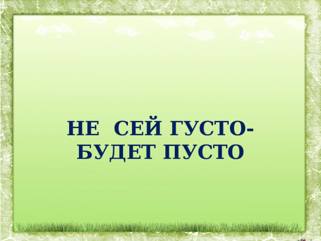 НЕ  СЕЙ ГУСТО-БУДЕТ ПУСТО 