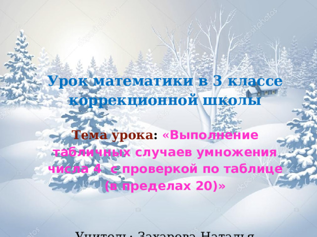 Урок математики в 3 классе коррекционной школы   Тема урока : « Выполнение табличных случаев умножения числа 4 с проверкой по таблице (в пределах 20)»     Учитель:  Захарова Наталья Николаевна 