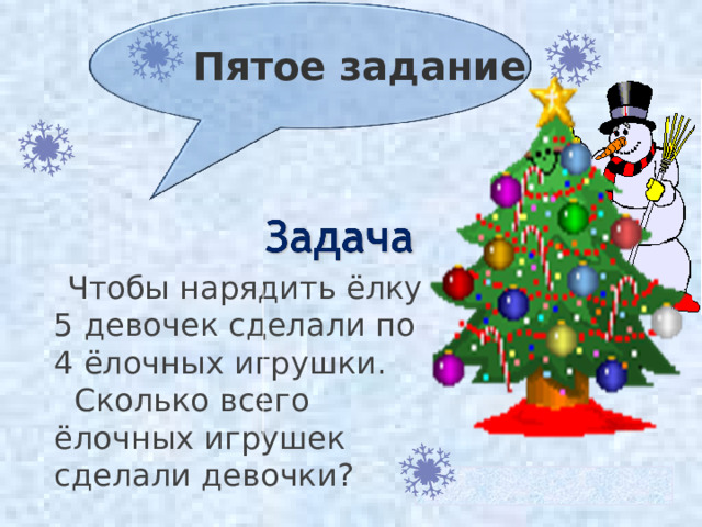 Пятое задание  Чтобы нарядить ёлку 5 девочек сделали по 4 ёлочных игрушки. Сколько всего ёлочных игрушек сделали девочки? 