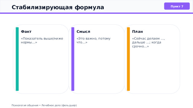  Стабилизирующая формула Пункт 7 Факт Смысл План «Показатель выше/ниже нормы…» «Это важно, потому что…» «Сейчас делаем …, дальше …; когда срочно…» Психология общения • Лечебное дело (фельдшер) 