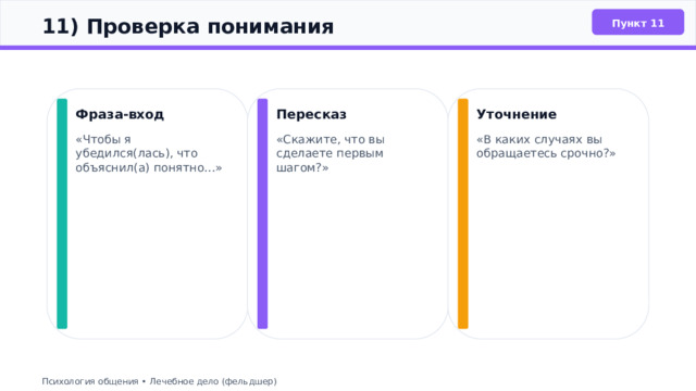  11) Проверка понимания Пункт 11 Фраза‑вход Пересказ Уточнение «Чтобы я убедился(лась), что объяснил(а) понятно…» «Скажите, что вы сделаете первым шагом?» «В каких случаях вы обращаетесь срочно?» Психология общения • Лечебное дело (фельдшер) 