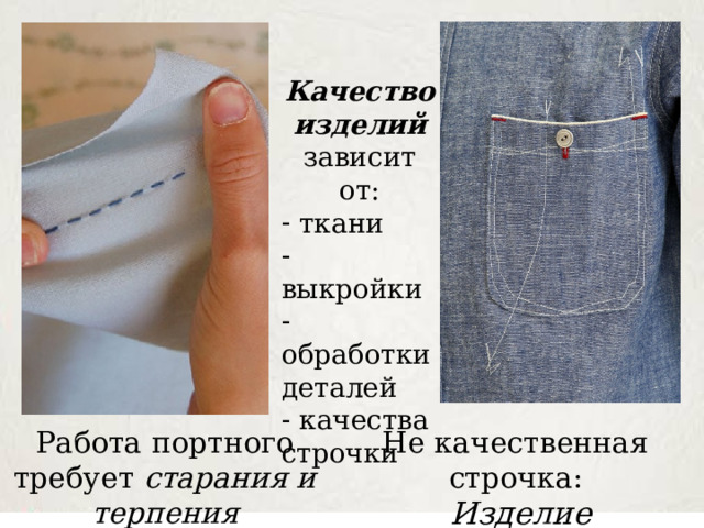 Качество изделий зависит от:  ткани  выкройки  обработки деталей  качества строчки Работа портного требует старания и терпения Не качественная строчка:  Изделие испорчено 