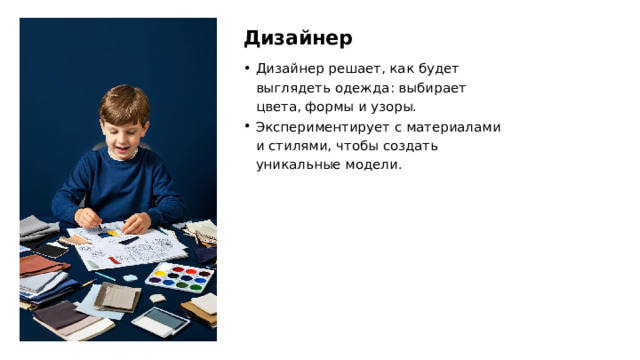 Дизайнер Дизайнер решает, как будет выглядеть одежда: выбирает цвета, формы и узоры. Экспериментирует с материалами и стилями, чтобы создать уникальные модели.  