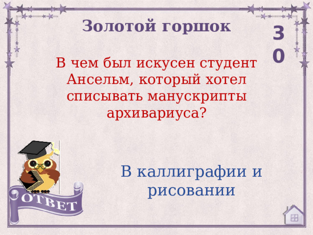 Золотой горшок 30 В чем был искусен студент Ансельм, который хотел списывать манускрипты архивариуса? В каллиграфии и рисовании 