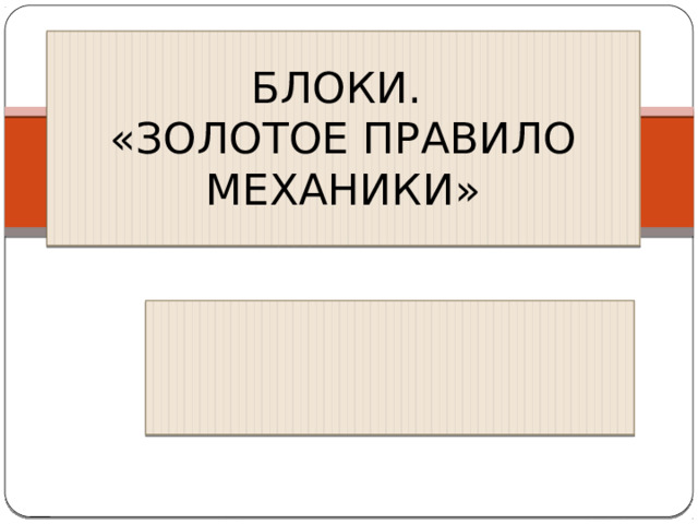 БЛОКИ.  «ЗОЛОТОЕ ПРАВИЛО МЕХАНИКИ» 