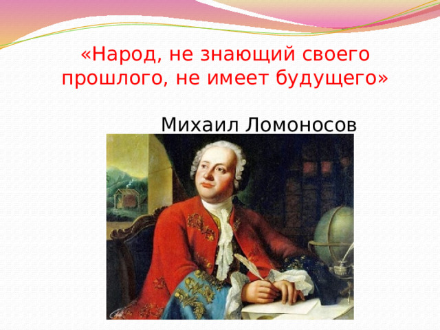 «Народ, не знающий своего прошлого, не имеет будущего»  Михаил Ломоносов   