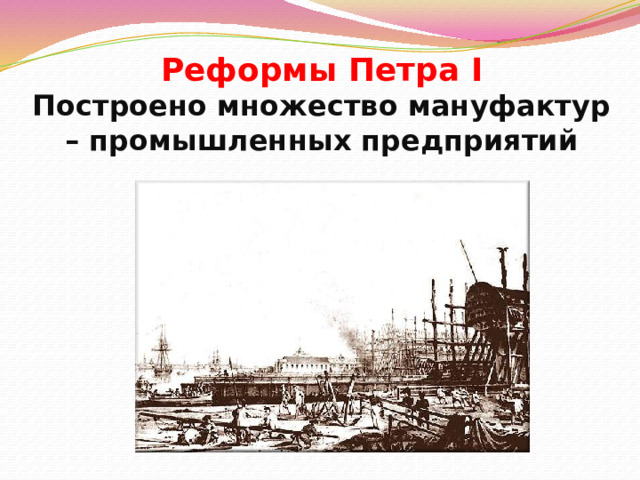 Реформы Петра I  Построено множество мануфактур – промышленных предприятий 