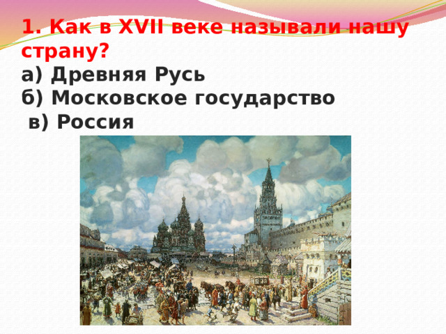 1. Как в XVII веке называли нашу страну?  а) Древняя Русь  б) Московское государство  в) Россия 