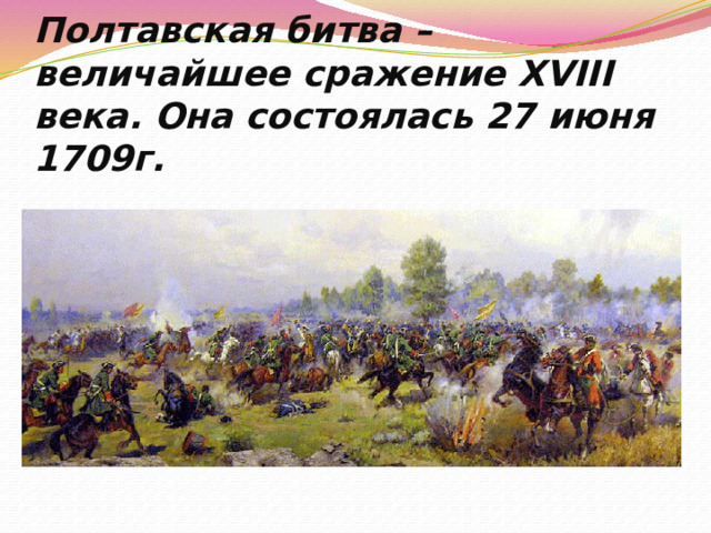 Полтавская битва – величайшее сражение XVIII века. Она состоялась 27 июня 1709г. 