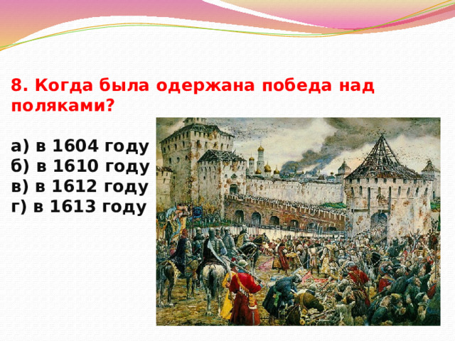8. Когда была одержана победа над поляками?   а) в 1604 году  б) в 1610 году  в) в 1612 году  г) в 1613 году   