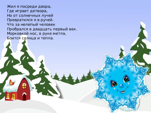 Жил я посреди двора, Где играет детвора, Но от солнечных лучей Превратился я в ручей. Что за нелепый человек Пробрался в двадцать первый век. Морковкой нос, в руке метла, Боится солнца и тепла. 