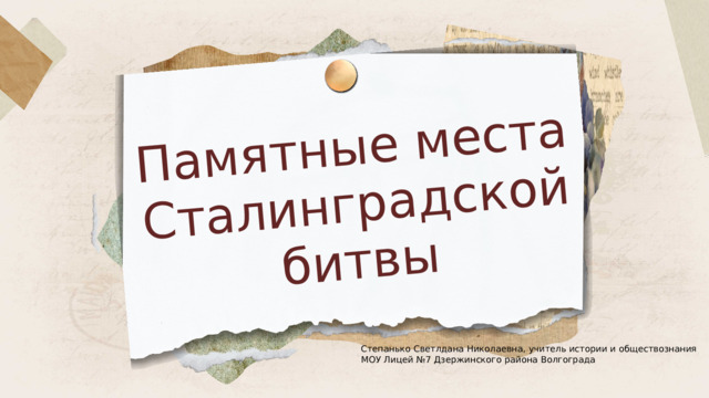 Памятные места Сталинградской битвы Степанько Светлдана Николаевна, учитель истории и обществознания МОУ Лицей №7 Дзержинского района Волгограда 