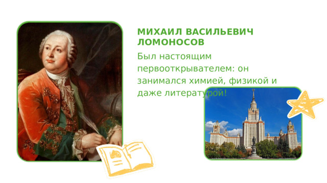 МИХАИЛ  ВАСИЛЬЕВИЧ  ЛОМОНОСОВ Был  настоящим  первооткрывателем: он  занимался  химией,  физикой  и  даже литературой! 