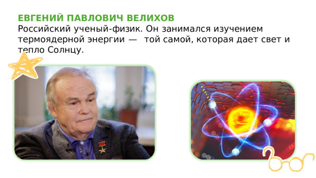 ЕВГЕНИЙ  ПАВЛОВИЧ  ВЕЛИХОВ  Российский  ученый- физик.  Он  занимался  изучением  термоядерной энергии  —  той  самой,  которая  дает  свет  и  тепло  Солнцу. 