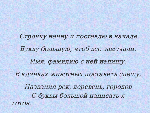 Строчку начну и поставлю в начале Букву большую, чтоб все замечали. Имя, фамилию с ней напишу, В кличках животных поставить спешу, Названия рек, деревень, городов  С буквы большой написать я готов. 