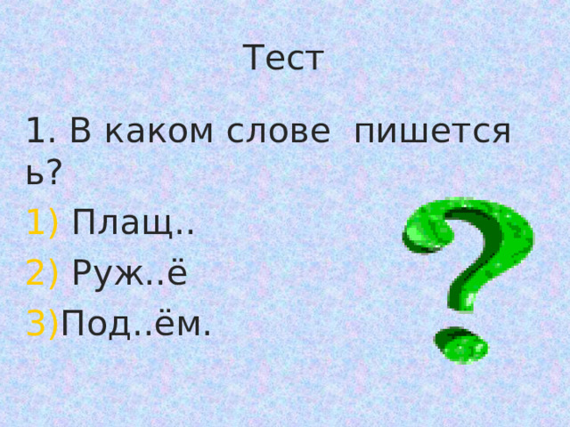Тест 1. В каком слове пишется ь?  Плащ..  Руж..ё Под..ём. 