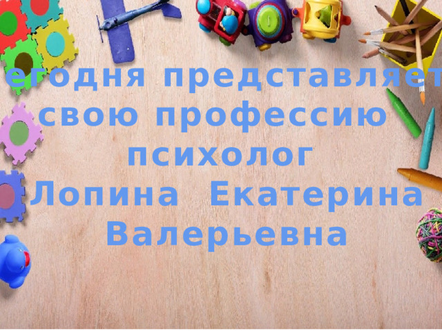 Сегодня представляет свою профессию психолог  Лопина Екатерина  Валерьевна 