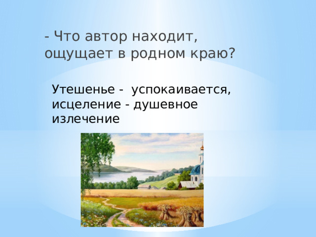 - Что автор находит, ощущает в родном краю? Утешенье - успокаивается, исцеление - душевное излечение 