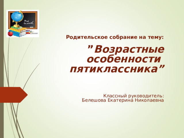   Родительское собрание на тему:    ” Возрастные  особенности  пятиклассника ”    Классный руководитель :  Белешова Екатерина Николаевна    