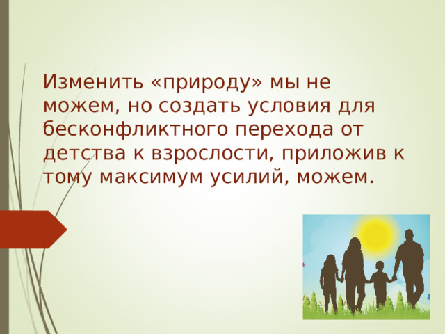 Изменить «природу» мы не можем, но создать условия для бесконфликтного перехода от детства к взрослости, приложив к тому максимум усилий, можем. 