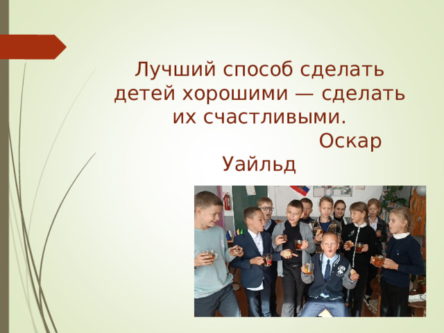Лучший способ сделать детей хорошими — сделать их счастливыми.  Оскар Уайльд   