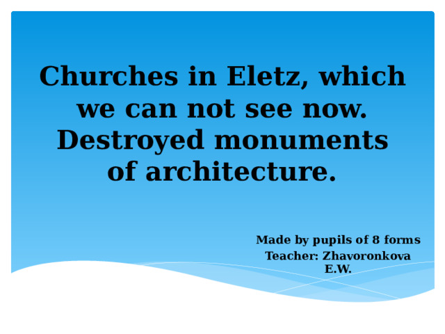 Churches in Eletz, which we can not see now. Destroyed monuments of architecture. Made by pupils of 8 forms Teacher: Zhavoronkova E.W. 