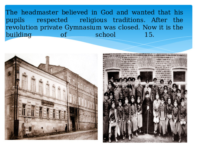 The headmaster believed in God and wanted that his pupils respected religious traditions. After the revolution private Gymnasium was closed. Now it is the building of school 15.     