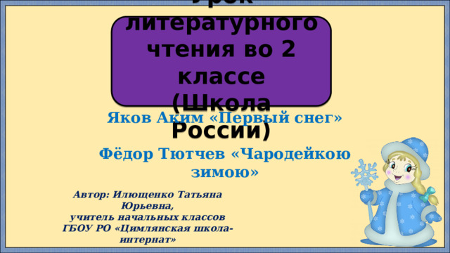 Урок литературного чтения во 2 классе (Школа России) Яков Аким «Первый снег»  Фёдор Тютчев «Чародейкою зимою»  Автор: Илющенко Татьяна Юрьевна, учитель начальных классов ГБОУ РО «Цимлянская школа-интернат» 
