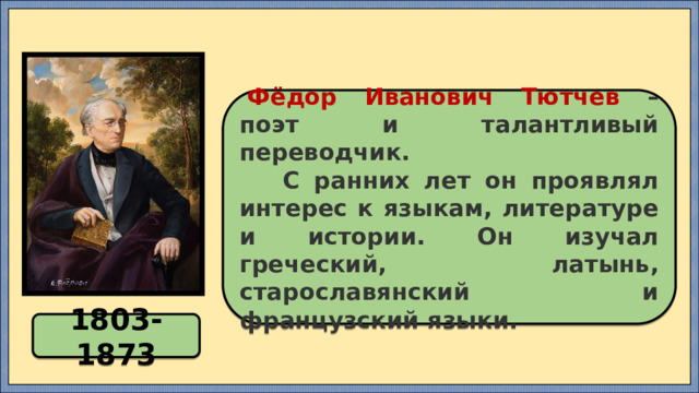   Фёдор Иванович Тютчев – поэт и талантливый переводчик.  С ранних лет он проявлял интерес к языкам, литературе и истории. Он изучал греческий, латынь, старославянский и французский языки. 1803-1873 
