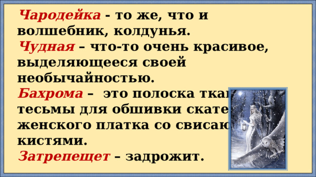 Чародейка  - то же, что и волшебник, колдунья. Чудная  – что-то очень красивое, выделяющееся своей необычайностью. Бахрома  –  это полоска ткани или тесьмы для обшивки скатерти, женского платка со свисающими кистями.  Затрепещет  – задрожит. 