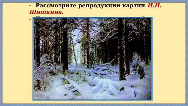 –   Рассмотрите репродукции картин И.И. Шишкина .  –  Что хотел нам сказать художник?   