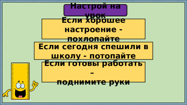 Настрой на урок Если хорошее настроение - похлопайте Если сегодня спешили в школу - потопайте Если готовы работать – поднимите руки 