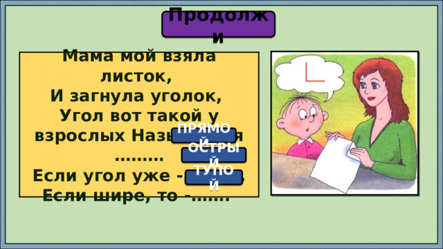 Продолжи Мама мой взяла листок, И загнула уголок, Угол вот такой у взрослых Называется ………  Если угол уже -………., Если шире, то -……. ПРЯМОЙ ОСТРЫЙ ТУПОЙ 